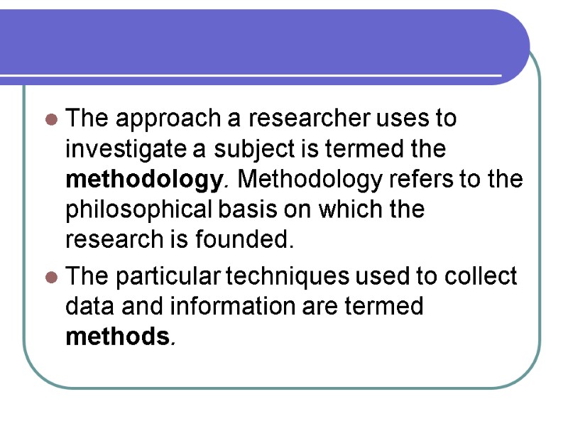 The approach a researcher uses to investigate a subject is termed the methodology. Methodology